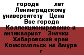 1.1) города : 150 лет Ленинградскому университету › Цена ­ 89 - Все города Коллекционирование и антиквариат » Значки   . Хабаровский край,Комсомольск-на-Амуре г.